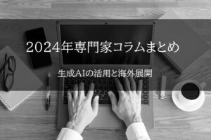 【2024年専門家コラムまとめ/後編】生成AIの活用と海外展開