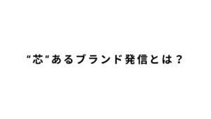 "芯"あるブランド発信とは？