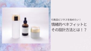 化粧品ビジネスを始めたい！情緒的ベネフィットとその設計方法とは！？