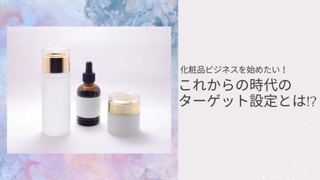 化粧品ビジネスを始めたい!これからの時代のターゲット設定とは!?