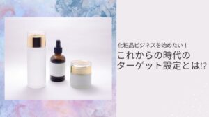 化粧品ビジネスを始めたい！これからの時代のターゲット設定とは！？