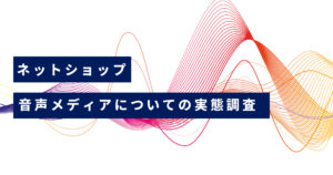 【お客様アンケート】音声メディアとネットショップの購買行動の実態調査