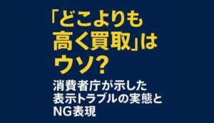 どこよりも高く買取”はウソ？消費者庁が示した表示トラブルの実態とNG表現