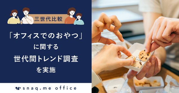 オフィスでの間食習慣に世代間ギャップ:Z世代の7割が異世代コミュニケーションを求める|スナックミー調査