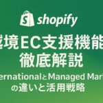 Shopifyの越境EC支援機能を徹底解説：InternationalとManaged Marketsの違いと活用戦略