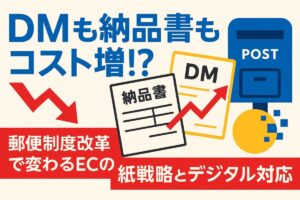 DMも納品書もコスト増！？郵便制度改革で変わるECの紙戦略とデジタル対応
