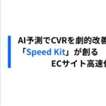 「Speed Kit」が実現するAI"予測型プリロード"でCVRはここまで変わる！ECサイトの「スピード改善」最前線