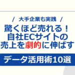 大手企業も実践！驚くほど売れる！自社ECサイトの売上を劇的に伸ばすデータ活用術10選