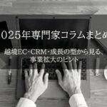 【2025年専門家コラムまとめ/後編】越境EC・CRM・成長の型から見る、事業拡大のヒント