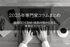 【2025年専門家コラムまとめ/後編】越境EC・CRM・成長の型から見る、事業拡大のヒント