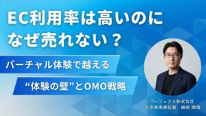 EC利用率は高いのになぜ売れない？バーチャル体験で越える“体験の壁”とOMO戦略