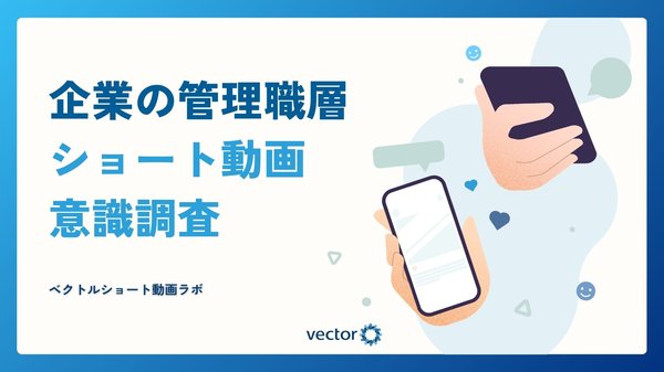 ショート動画に関する企業管理職層の意識調査、約6割が視聴し3人に1人が購入行動に―ベクトルが「ベクトルショート動画ラボ」設立