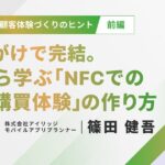 NFCタグを使った顧客体験づくりのヒント（前編）かざすだけで完結。事例から学ぶ「NFCでの新しい購買体験」の作り方