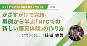 NFCタグを使った顧客体験づくりのヒント（前編）かざすだけで完結。事例から学ぶ「NFCでの新しい購買体験」の作り方