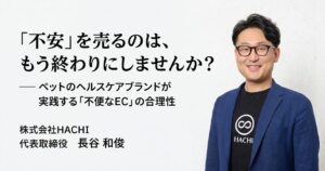 「不安」を売るのは、もう終わりにしませんか？── ペットのヘルスケアブランドが実践する「不便なEC」の合理性