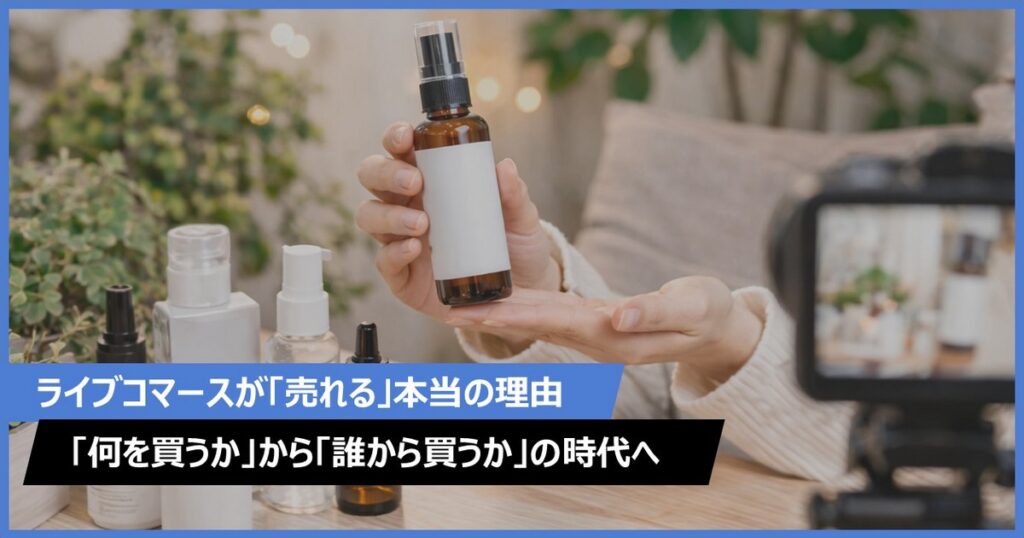 ライブコマースが「売れる」本当の理由―― 「何を買うか」から「誰から買うか」の時代へ ――