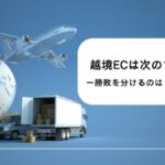 越境ECは次の成長フェーズへ ― 物流視点から読み解く越境ECの現在地とこれから