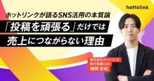 【ホットリンクが語るSNS活用の本質論 第１回】「投稿を頑張る」だけでは売上につながらない理由