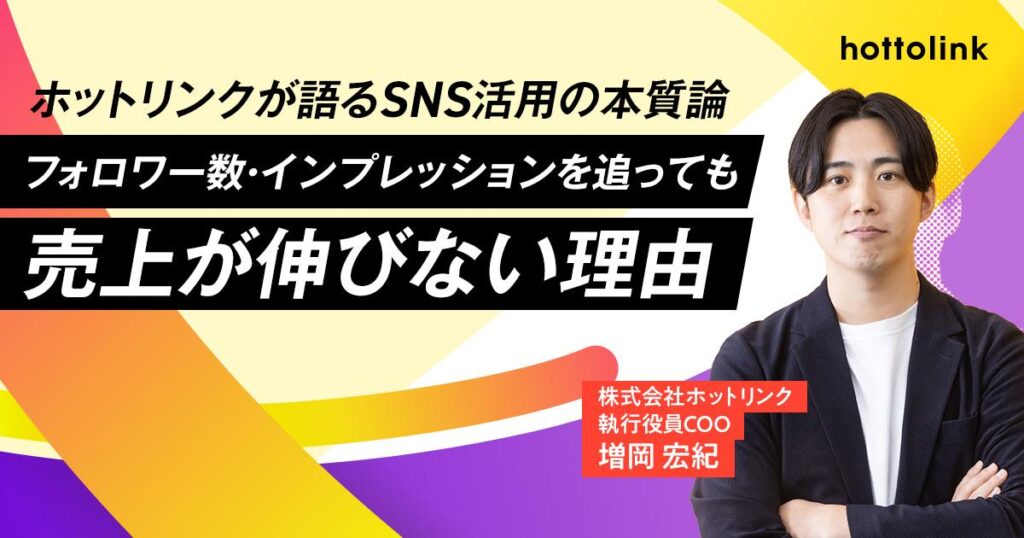 【ホットリンクが語るSNS活用の本質論 第２回】フォロワー数・インプレッションを追っても売上が伸びない理由
