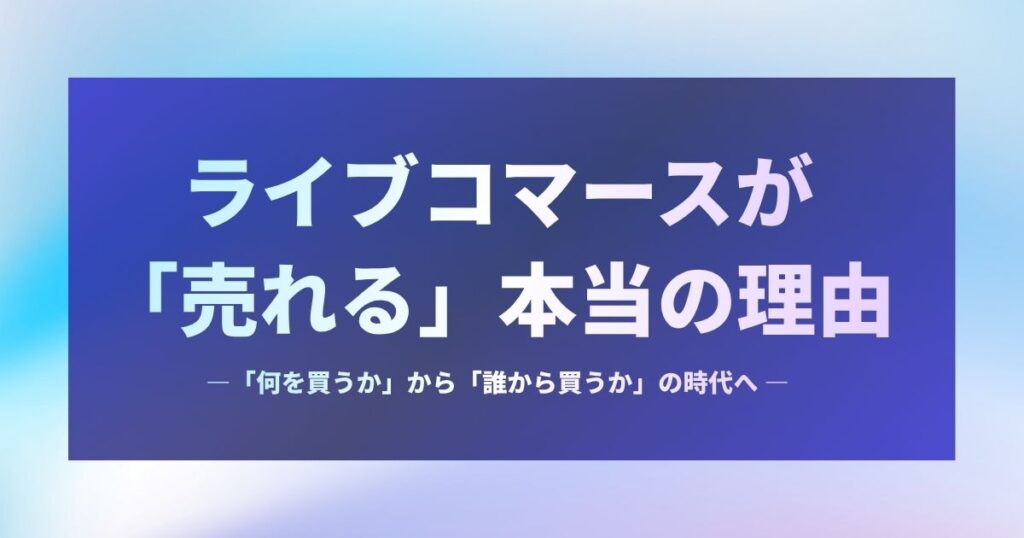 ライブコマースが「売れる」本当の理由―― 「何を買うか」から「誰から買うか」の時代へ ――