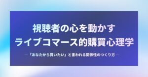 視聴者の心を動かすライブコマース的購買心理学 ――「あなたから買いたい」と言われる関係性のつくり方――