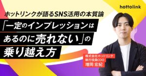 【ホットリンクが語るSNS活用の本質論 第３回】「一定のインプレッションはあるのに売れない」の乗り越え方