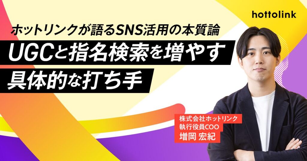 【ホットリンクが語るSNS活用の本質論 第４回】UGCと指名検索を増やす具体的な打ち手