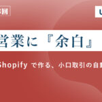 話題のShopifyはBtoBでどう使える？ 営業に「余白」を生み出す小口取引・自動化の実践ステップ