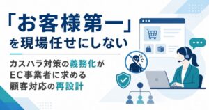 「お客様第一」を現場任せにしない　カスハラ対策の義務化がEC事業者に求める顧客対応の再設計