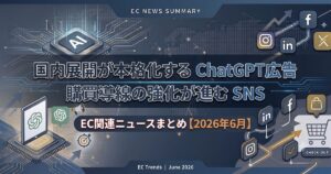 「国内展開が本格化するChatGPT広告」と「購買導線の強化が進むSNS」：EC関連ニュースまとめ【2026年６月】