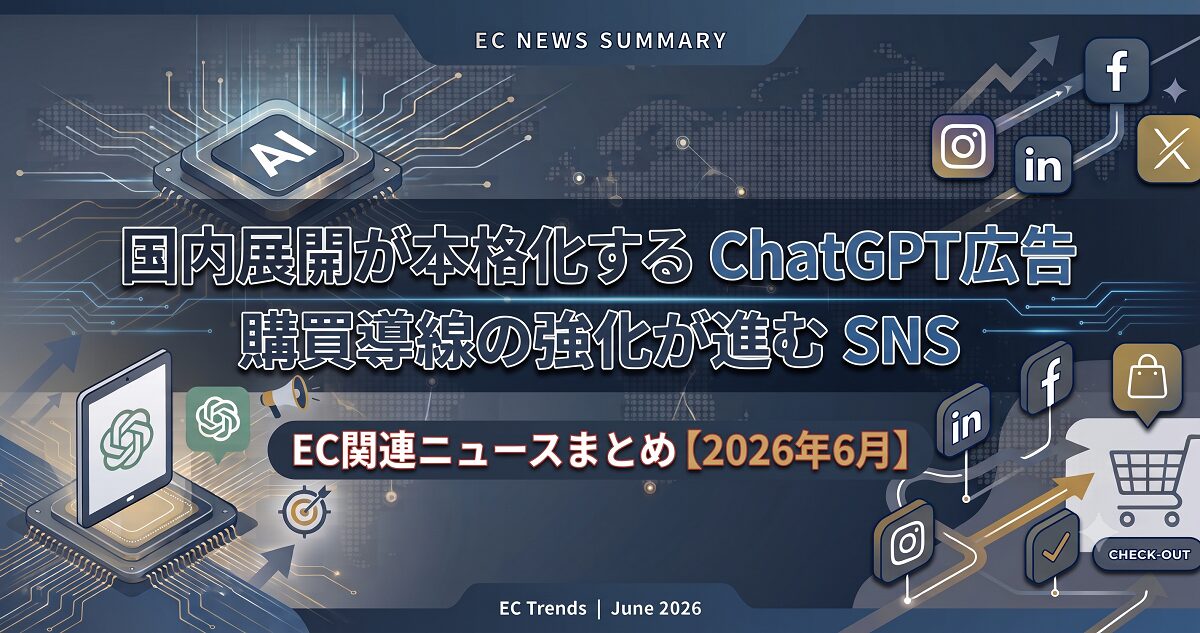「国内展開が本格化するChatGPT広告」と「購買導線の強化が進むSNS」:EC関連ニュースまとめ【2026年6月】