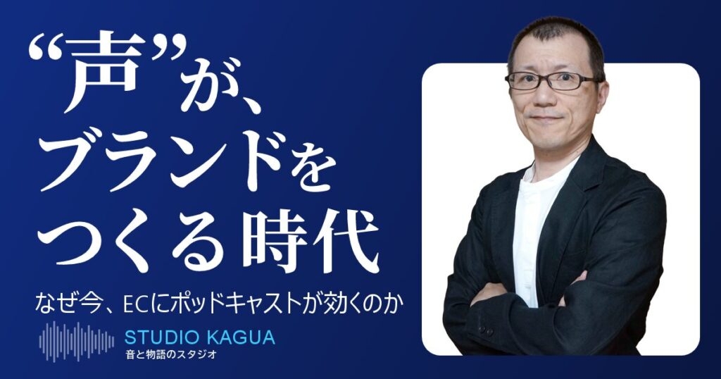 なぜ今、ECにこそポッドキャストが効くのか〜“声”がブランドをつくる時代〜