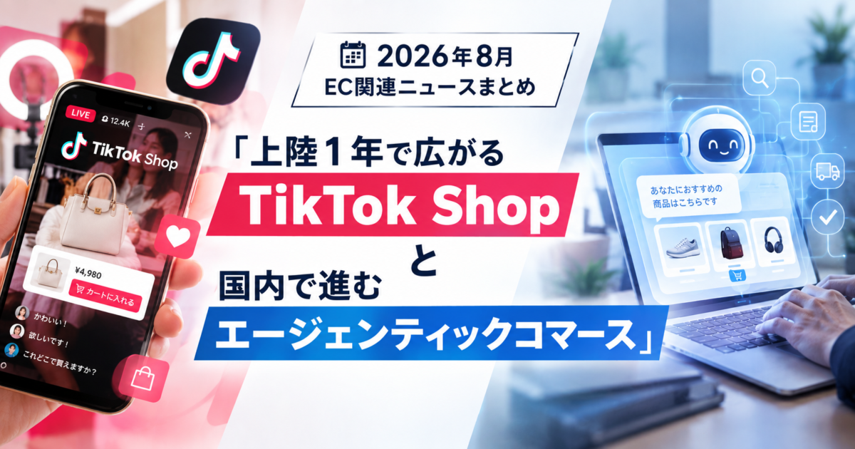 「上陸1年で広がるTikTok Shop」と「国内で進むエージェンティックコマース」:EC関連ニュースまとめ【2026年8月】