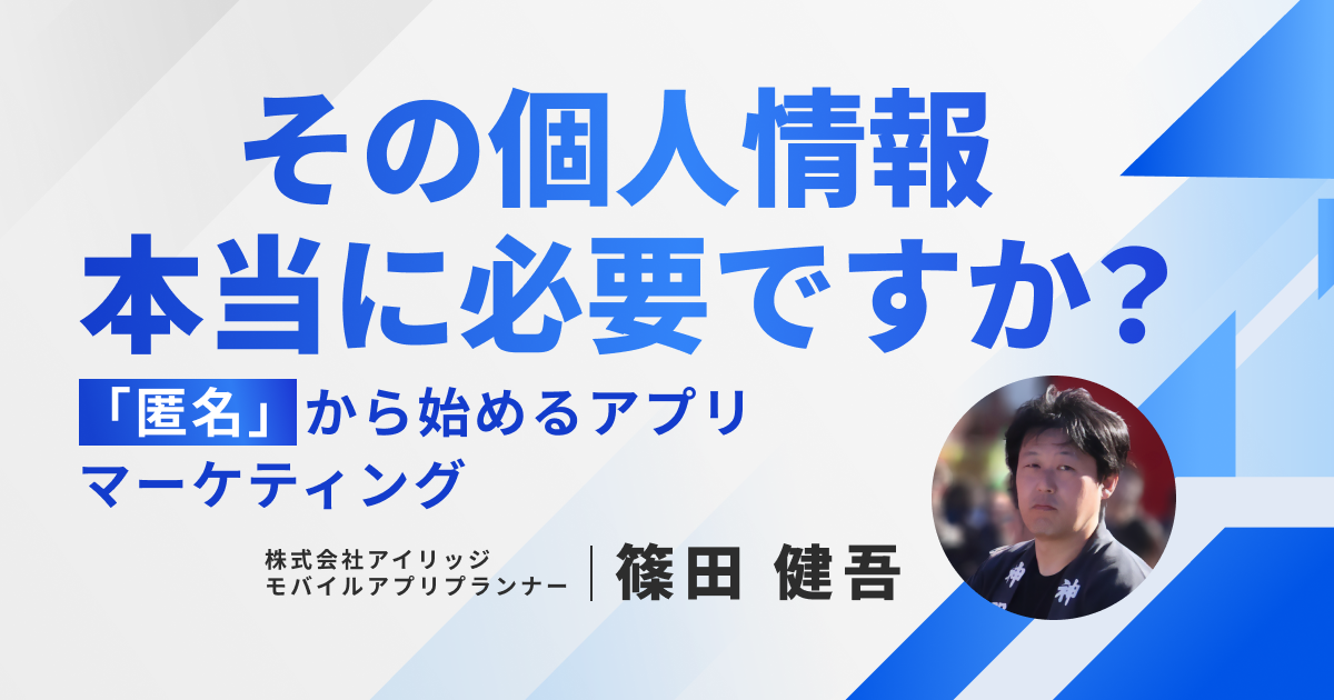その個人情報、本当に必要ですか?「匿名」から始めるアプリマーケティング